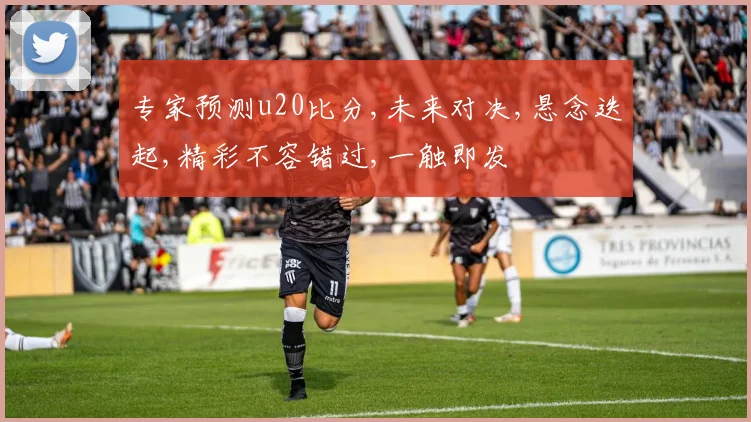 专家预测u20比分,未来对决,悬念迭起,精彩不容错过,一触即发