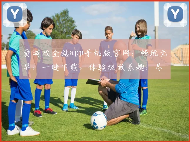 爱游戏全站app手机版官网，畅玩无界，一键下载，体验极致乐趣，尽在掌握