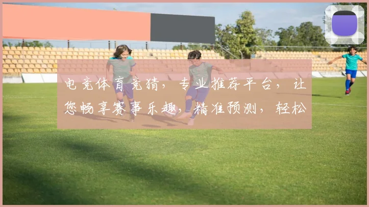 电竞体育竞猜，专业推荐平台，让您畅享赛事乐趣，精准预测，轻松盈利，快来体验
