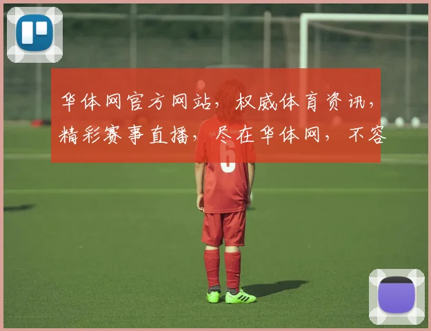 华体网官方网站，权威体育资讯，精彩赛事直播，尽在华体网，不容错过