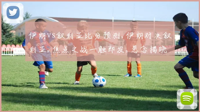 伊朗vs叙利亚比分预测,伊朗对决叙利亚,焦点之战一触即发,悬念揭晓在即,结果令人期待。