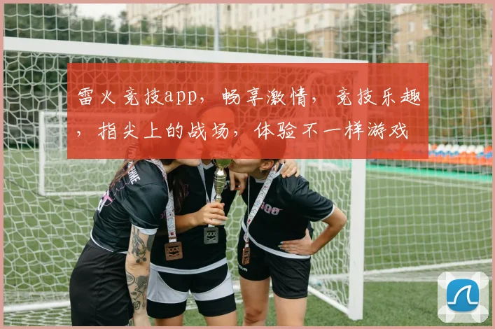 雷火竞技app，畅享激情，竞技乐趣，指尖上的战场，体验不一样游戏盛宴
