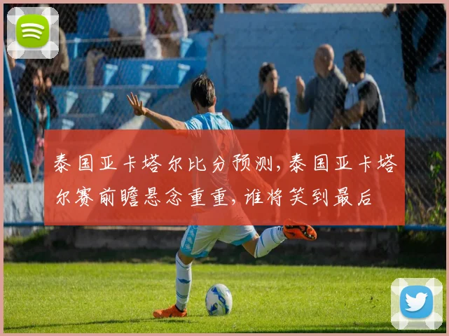 泰国亚卡塔尔比分预测,泰国亚卡塔尔赛前瞻悬念重重,谁将笑到最后
