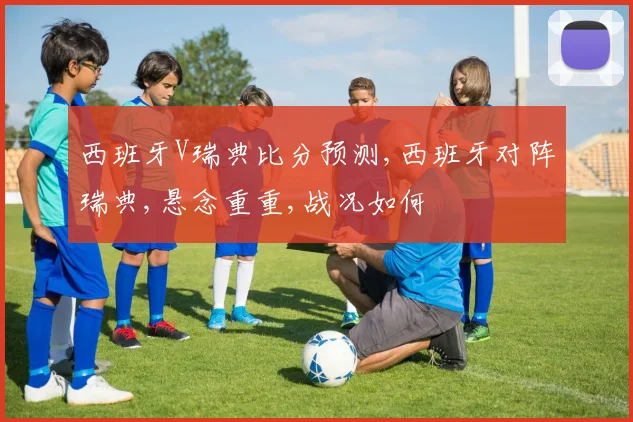 西班牙V瑞典比分预测,西班牙对阵瑞典,悬念重重,战况如何