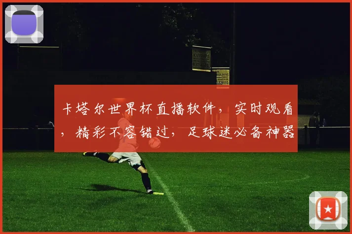 卡塔尔世界杯直播软件，实时观看，精彩不容错过，足球迷必备神器，下载即享
